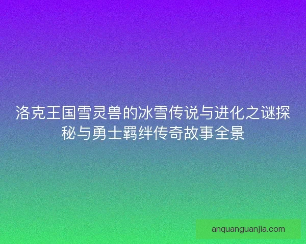 洛克王国雪灵兽的冰雪传说与进化之谜探秘与勇士羁绊传奇故事全景