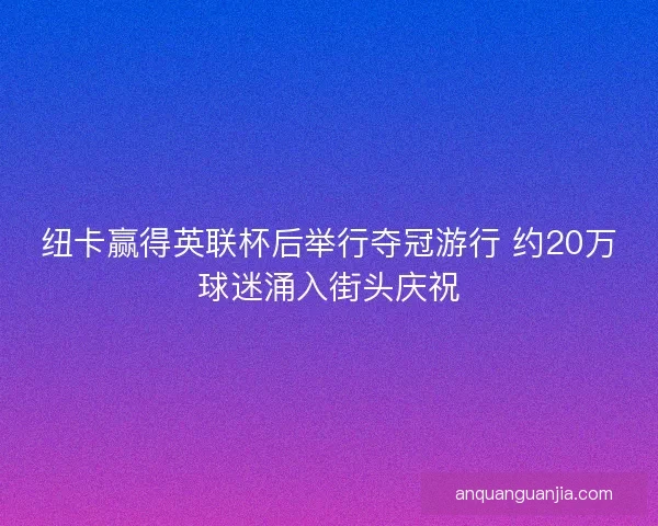 纽卡赢得英联杯后举行夺冠游行 约20万球迷涌入街头庆祝