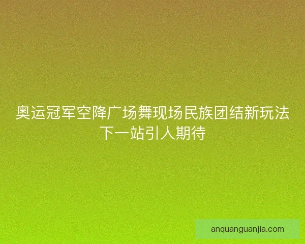 奥运冠军空降广场舞现场民族团结新玩法下一站引人期待