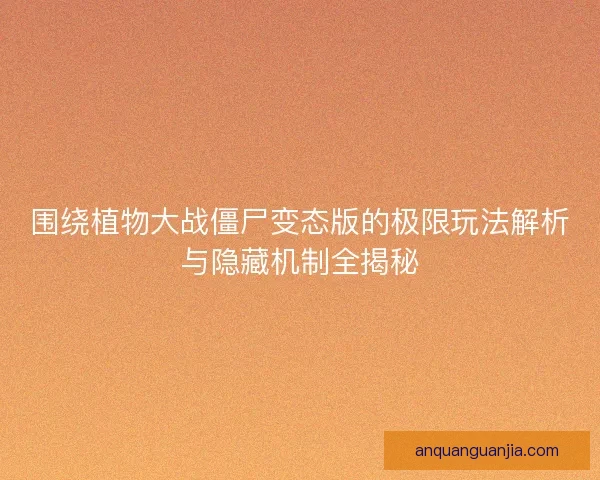 围绕植物大战僵尸变态版的极限玩法解析与隐藏机制全揭秘