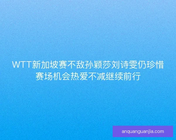 WTT新加坡赛不敌孙颖莎刘诗雯仍珍惜赛场机会热爱不减继续前行