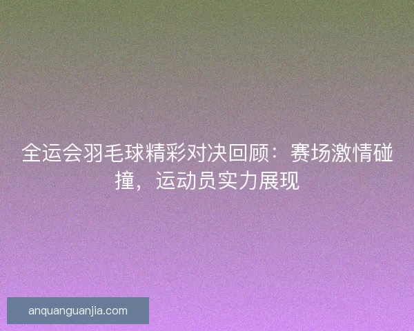 全运会羽毛球精彩对决回顾：赛场激情碰撞，运动员实力展现