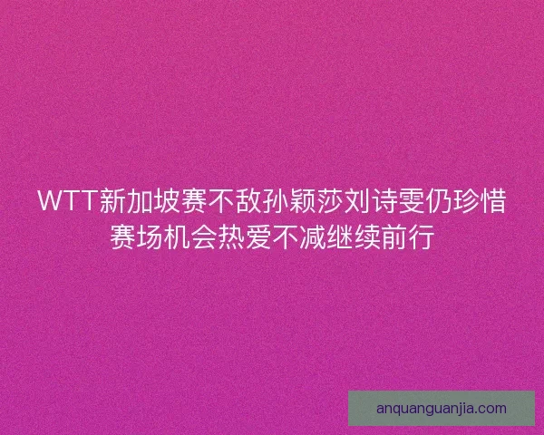 WTT新加坡赛不敌孙颖莎刘诗雯仍珍惜赛场机会热爱不减继续前行